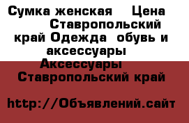 Сумка женская  › Цена ­ 800 - Ставропольский край Одежда, обувь и аксессуары » Аксессуары   . Ставропольский край